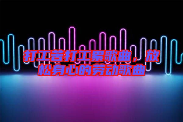 打工苦打工累歌曲，放松身心的勞動(dòng)歌曲