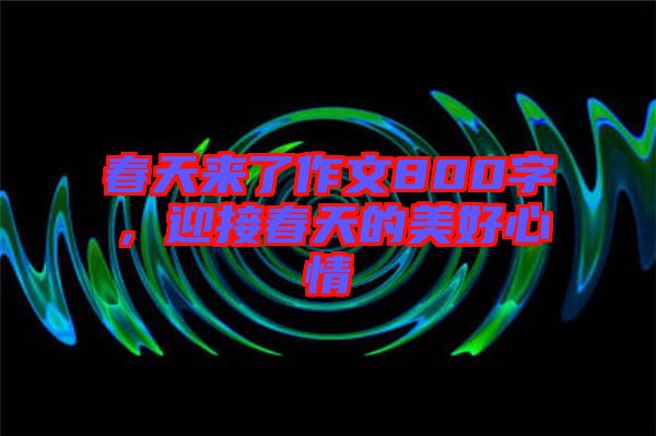 春天來了作文800字，迎接春天的美好心情