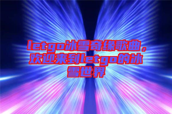 letgo冰雪奇緣歌曲，歡迎來到letgo的冰雪世界