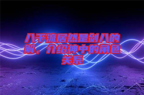 八千流居然是劍八的卍解，介紹神中的角色關(guān)系