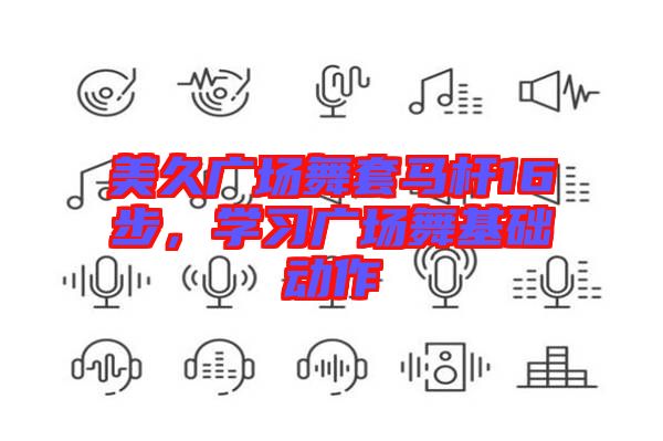美久廣場(chǎng)舞套馬桿16步，學(xué)習(xí)廣場(chǎng)舞基礎(chǔ)動(dòng)作