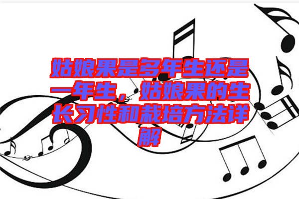 姑娘果是多年生還是一年生，姑娘果的生長(zhǎng)習(xí)性和栽培方法詳解
