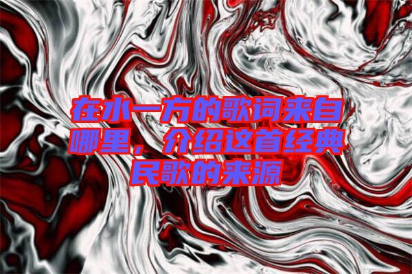在水一方的歌詞來自哪里，介紹這首經(jīng)典民歌的來源