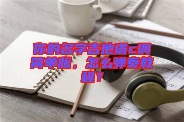 你的名字吉他譜c調(diào)簡(jiǎn)單版，怎么彈奏教程？