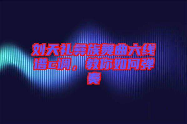 劉天禮彝族舞曲六線譜c調(diào)，教你如何彈奏