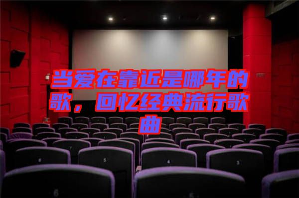 當(dāng)愛(ài)在靠近是哪年的歌，回憶經(jīng)典流行歌曲