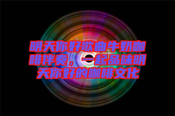 明天你好歌曲牛奶咖啡伴奏，一起品味明天你好的咖啡文化