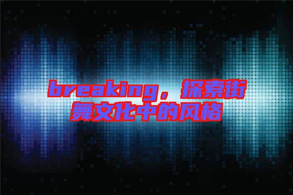 breaking，探索街舞文化中的風(fēng)格