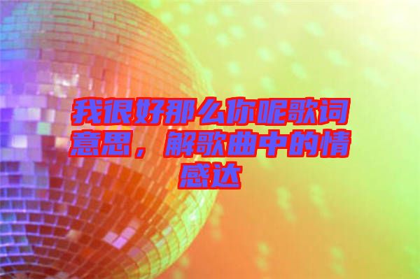 我很好那么你呢歌詞意思，解歌曲中的情感達