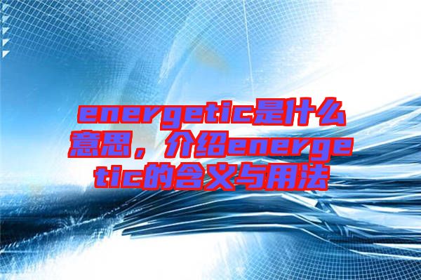 energetic是什么意思，介紹energetic的含義與用法