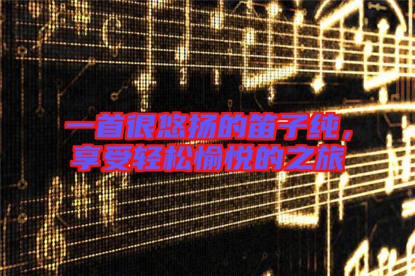 一首很悠揚(yáng)的笛子純，享受輕松愉悅的之旅