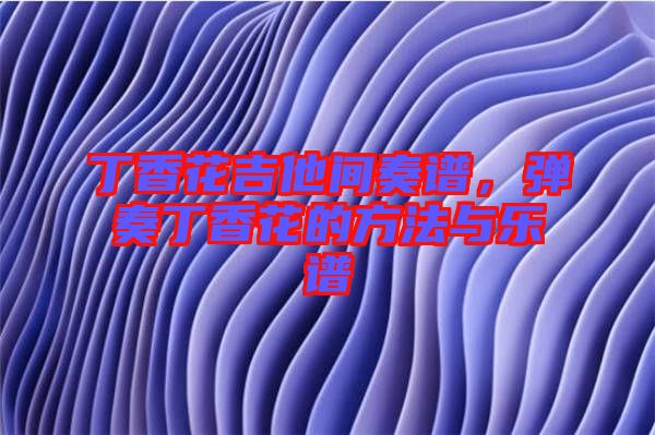 丁香花吉他間奏譜，彈奏丁香花的方法與樂(lè)譜