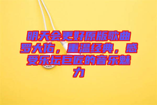 明天會更好原版歌曲羅大佑，重溫經(jīng)典，感受樂壇巨匠的音樂魅力