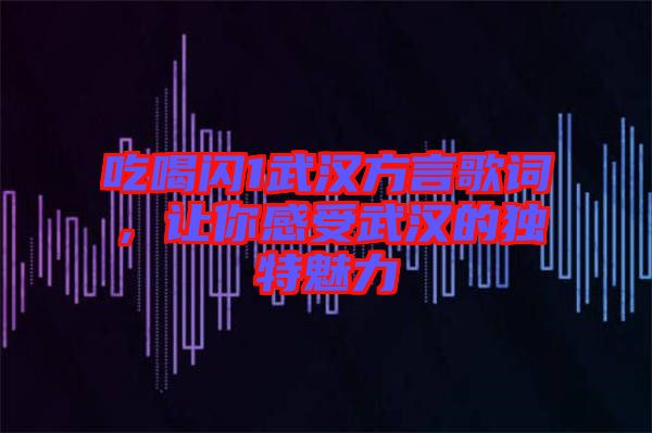 吃喝閃1武漢方言歌詞，讓你感受武漢的獨特魅力