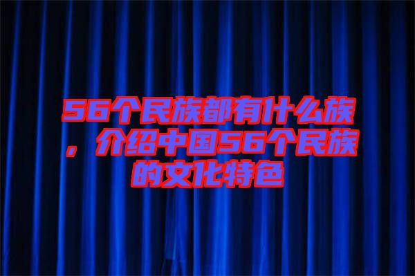 56個民族都有什么族，介紹中國56個民族的文化特色