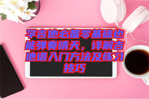 學(xué)吉他必備零基礎(chǔ)也能彈奏晴天，詳解吉他譜入門方法及練習(xí)技巧