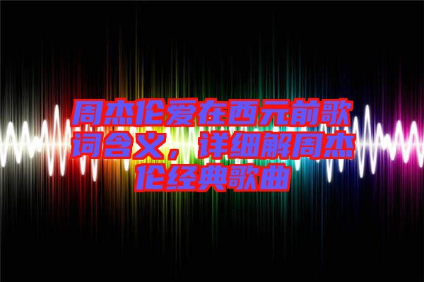 周杰倫愛在西元前歌詞含義，詳細解周杰倫經典歌曲