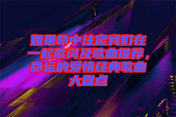 如果命中注定我們在一起歌詞及歌曲推薦，命運(yùn)的愛情經(jīng)典歌曲大盤點(diǎn)