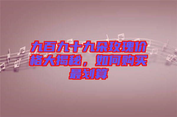 九百九十九朵玫瑰價(jià)格大揭秘，如何購(gòu)買(mǎi)最劃算