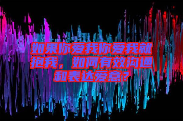 如果你愛我你愛我就抱我，如何有效溝通和表達(dá)愛意？
