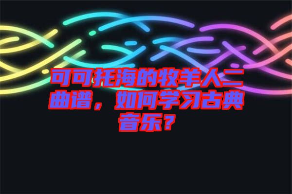 可可托海的牧羊人二曲譜，如何學習古典音樂？