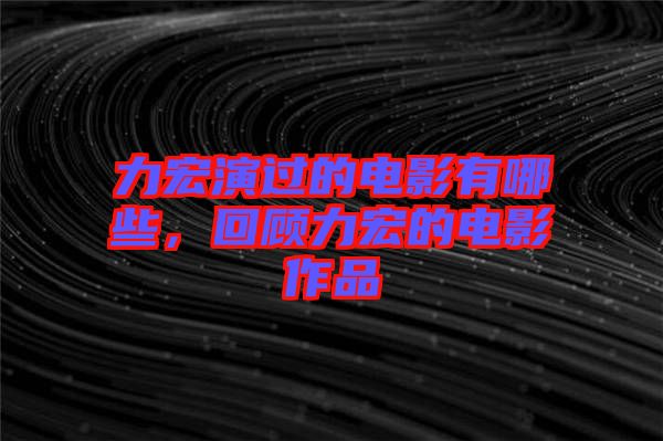 力宏演過的電影有哪些，回顧力宏的電影作品