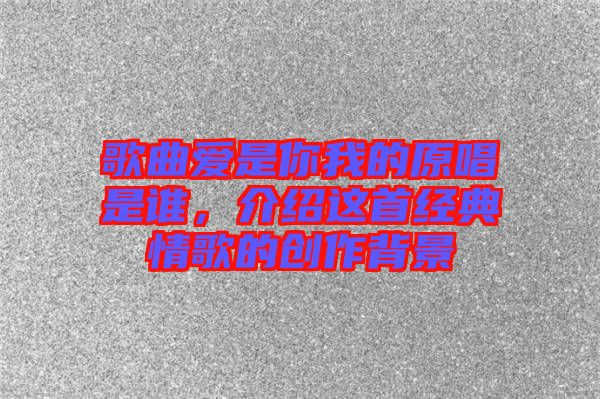 歌曲愛(ài)是你我的原唱是誰(shuí)，介紹這首經(jīng)典情歌的創(chuàng)作背景