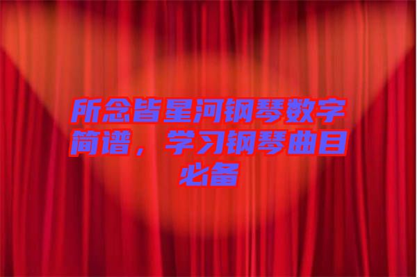 所念皆星河鋼琴數(shù)字簡譜，學(xué)習(xí)鋼琴曲目必備