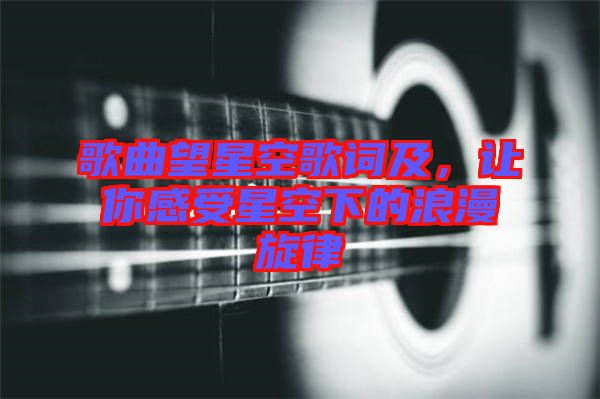 歌曲望星空歌詞及，讓你感受星空下的浪漫旋律