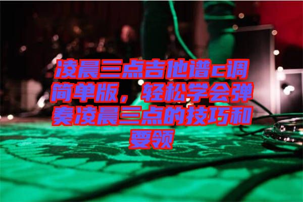 凌晨三點吉他譜c調(diào)簡單版，輕松學(xué)會彈奏凌晨三點的技巧和要領(lǐng)