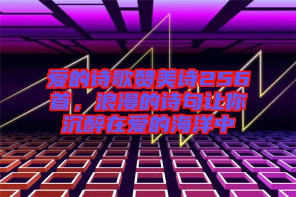 愛的詩歌贊美詩256首，浪漫的詩句讓你沉醉在愛的海洋中