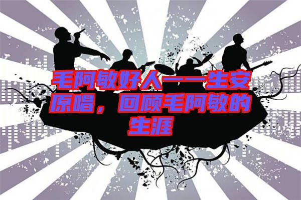 毛阿敏好人一一生安原唱，回顧毛阿敏的生涯