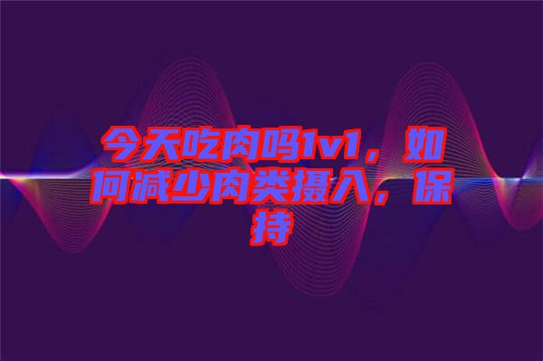 今天吃肉嗎1v1，如何減少肉類攝入，保持