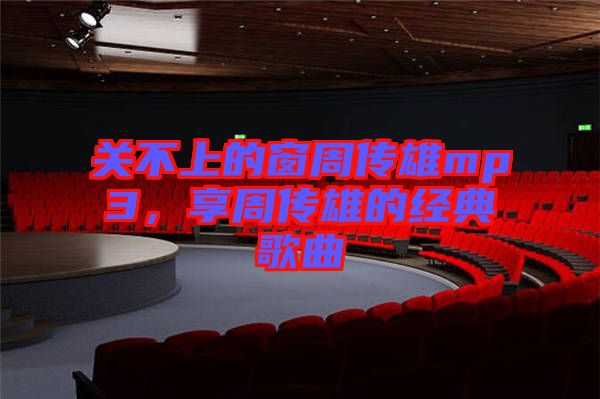 關(guān)不上的窗周傳雄mp3，享周傳雄的經(jīng)典歌曲