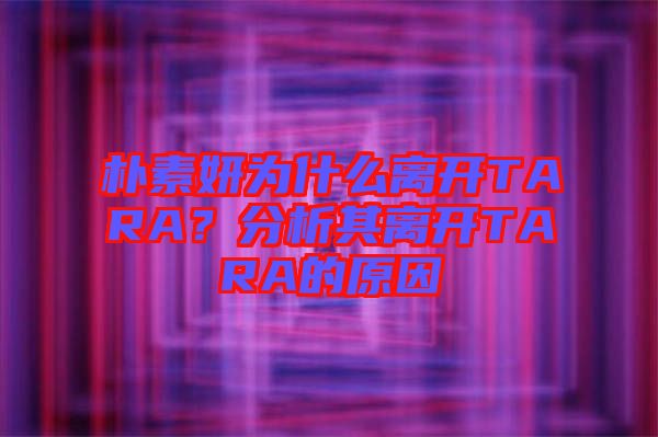 樸素妍為什么離開TARA？分析其離開TARA的原因