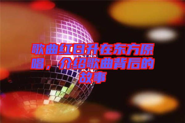 歌曲紅日升在東方原唱，介紹歌曲背后的故事