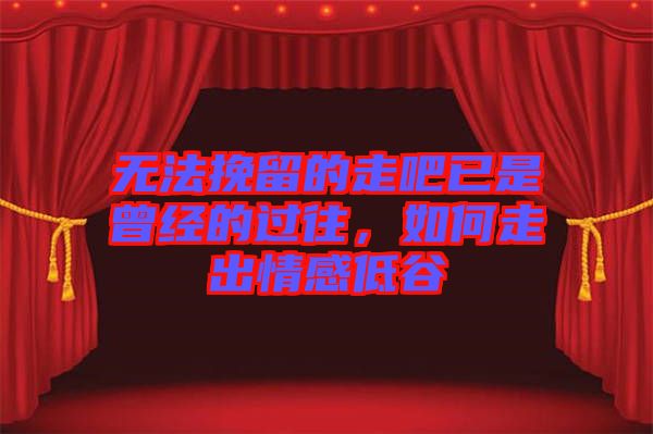 無(wú)法挽留的走吧已是曾經(jīng)的過(guò)往，如何走出情感低谷