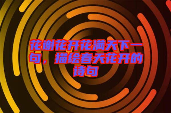 花謝花開花滿天下一句，描繪春天花開的詩句