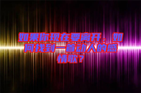 如果你現(xiàn)在要離開，如何找到一首動人的感情歌？