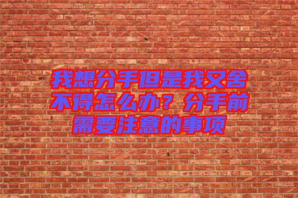 我想分手但是我又舍不得怎么辦？分手前需要注意的事項