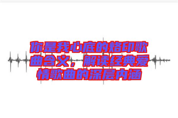 你是我心底的烙印歌曲含義，解讀經典愛情歌曲的深層內涵