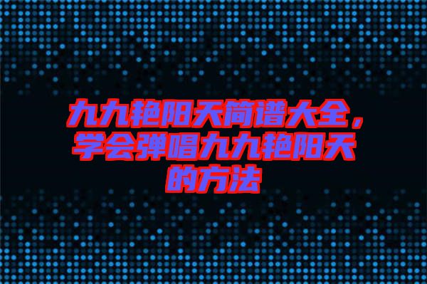 九九艷陽(yáng)天簡(jiǎn)譜大全，學(xué)會(huì)彈唱九九艷陽(yáng)天的方法