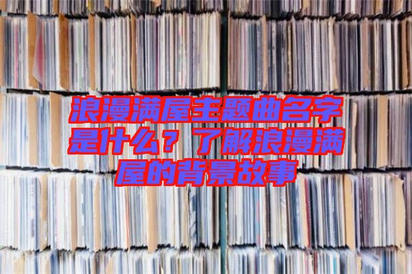浪漫滿屋主題曲名字是什么？了解浪漫滿屋的背景故事