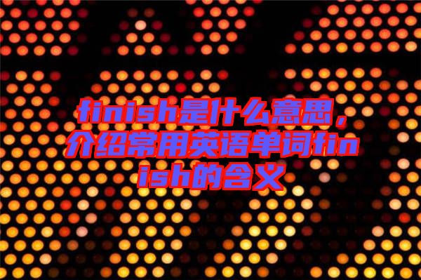 finish是什么意思，介紹常用英語(yǔ)單詞finish的含義