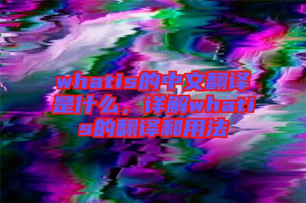 whatis的中文翻譯是什么，詳解whatis的翻譯和用法