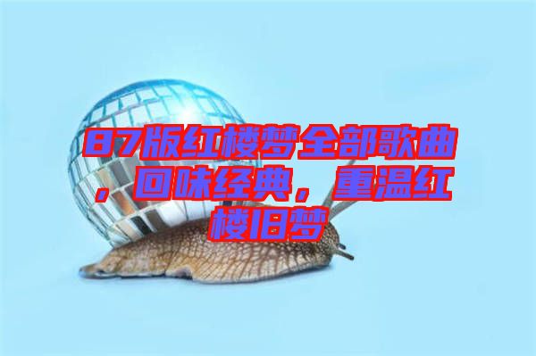 87版紅樓夢全部歌曲，回味經(jīng)典，重溫紅樓舊夢