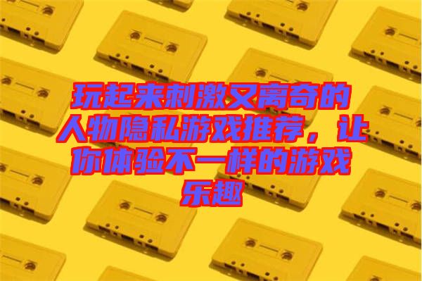 玩起來刺激又離奇的人物隱私游戲推薦，讓你體驗(yàn)不一樣的游戲樂趣