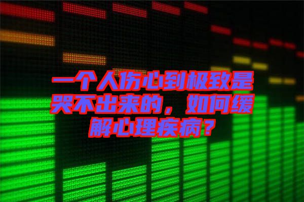 一個(gè)人傷心到極致是哭不出來的，如何緩解心理疾病？