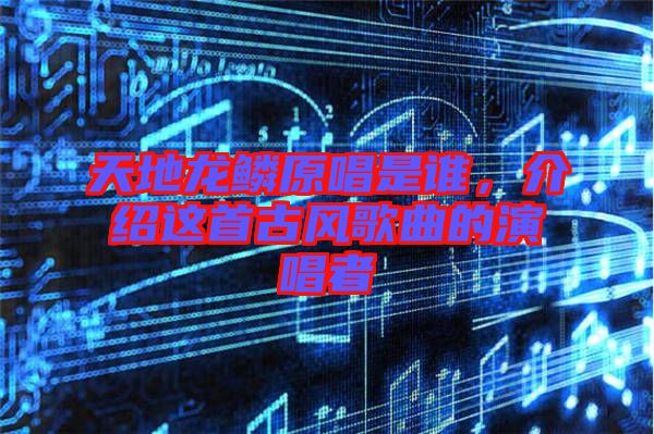 天地龍鱗原唱是誰(shuí)，介紹這首古風(fēng)歌曲的演唱者