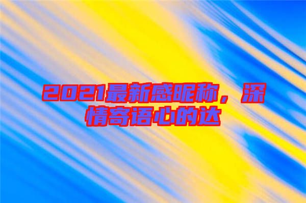 2021最新感昵稱(chēng)，深情寄語(yǔ)心的達(dá)